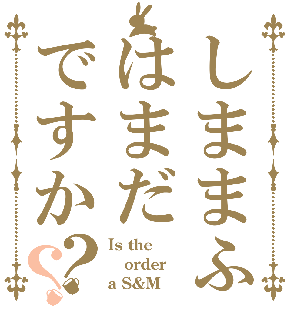 しままふはまだですか？？ Is the order a S&M ？