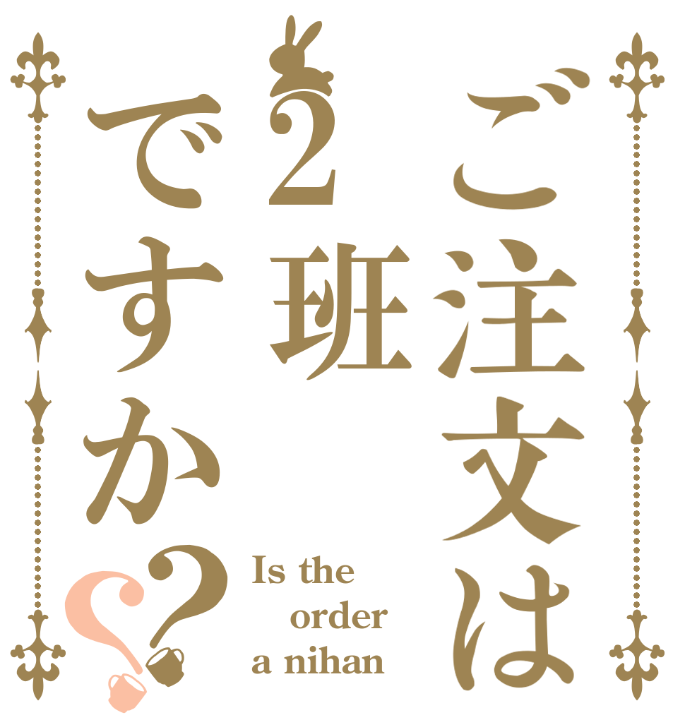 ご注文は2班ですか？？ Is the order a nihan？