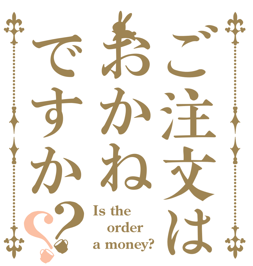 ご注文はおかねですか？？ Is the order a money?