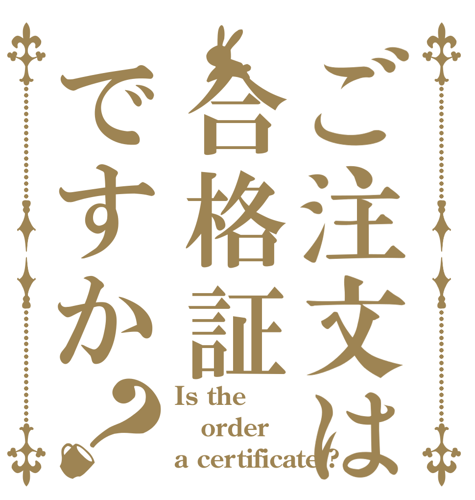 ご注文は合格証ですか？ Is the order a certificate ?