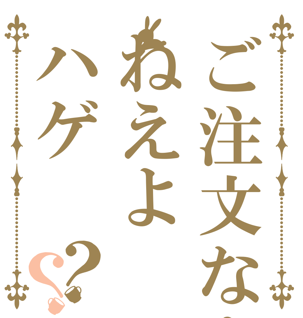ご注文なんてねえよハゲ？？ この ハゲー！ 違うだろうぉ！