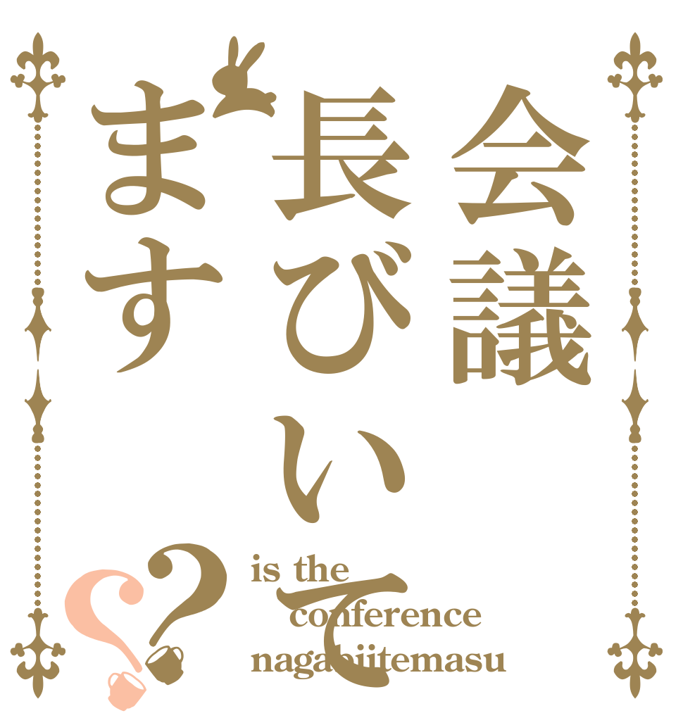 会議長びいてます？？ is the conference nagabiitemasu
