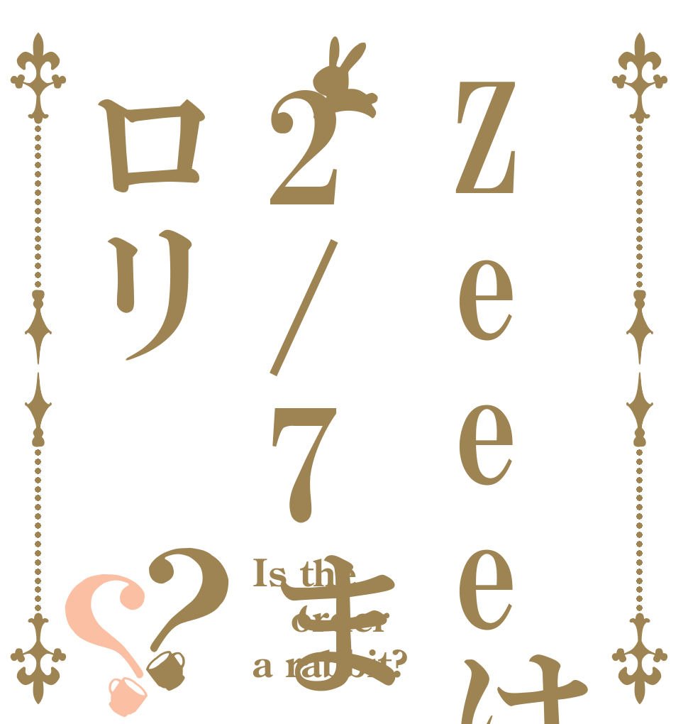 Zeeeは2/7までロリ？？ Is the order a rabbit?