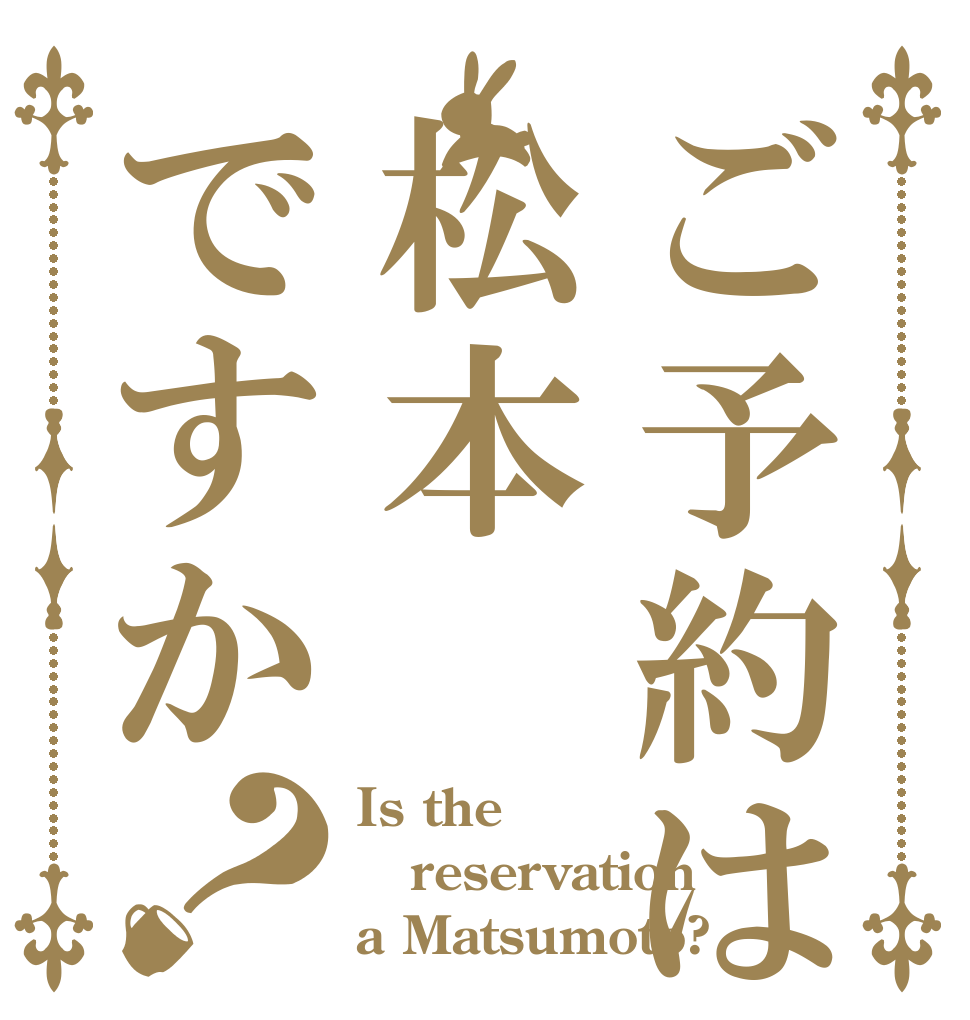 ご予約は松本ですか？ Is the reservation a Matsumoto?