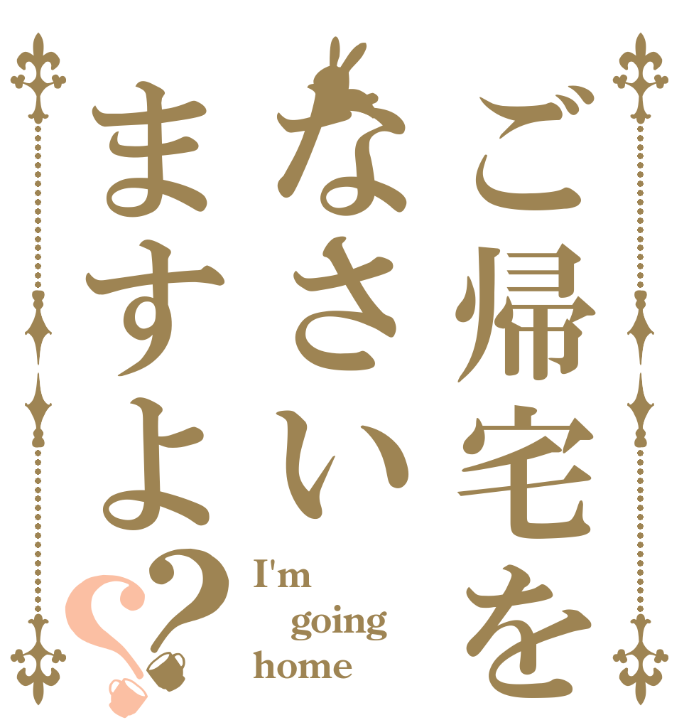 ご帰宅をなさいますよ？？ I'm going home