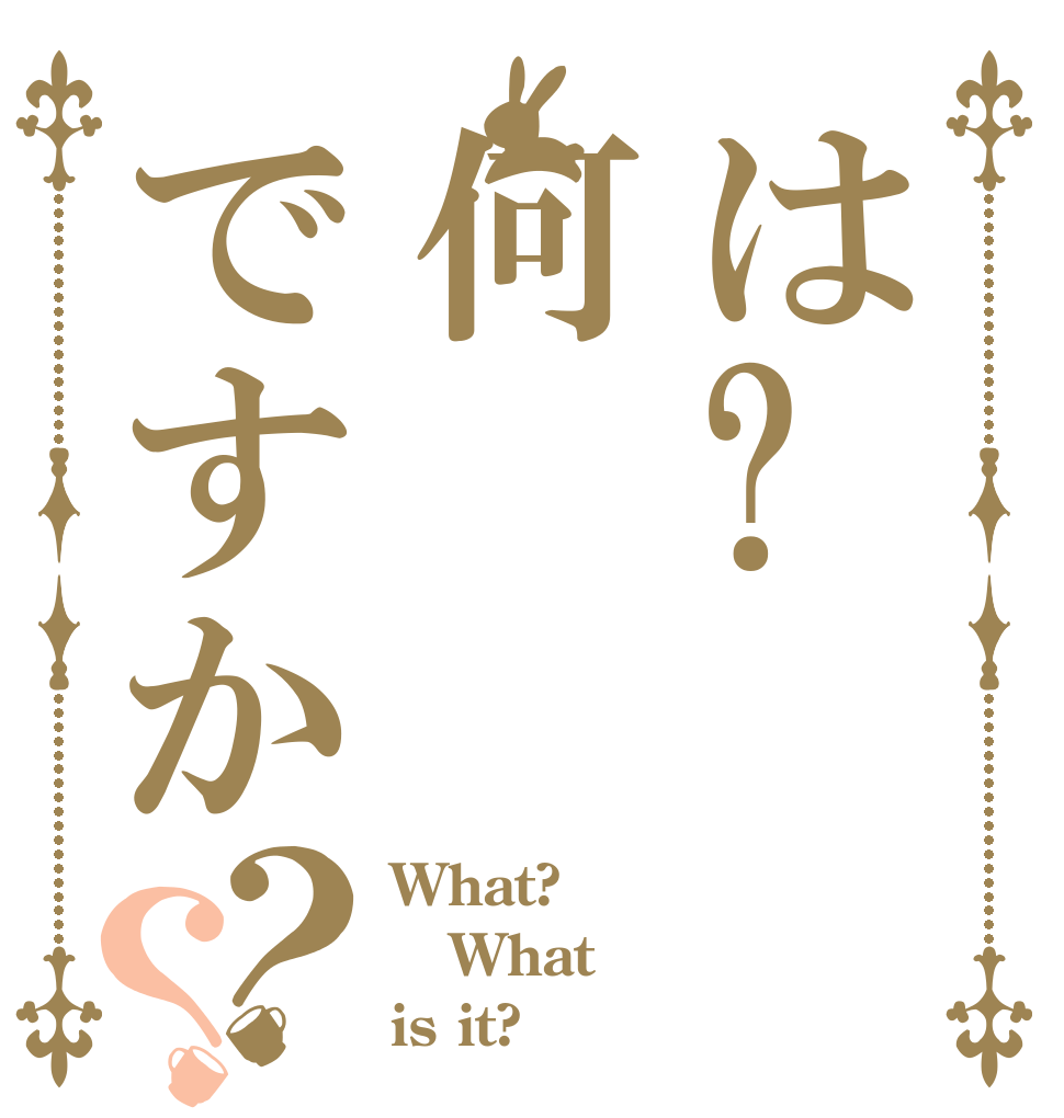 は?何ですか？？ What? What is it?