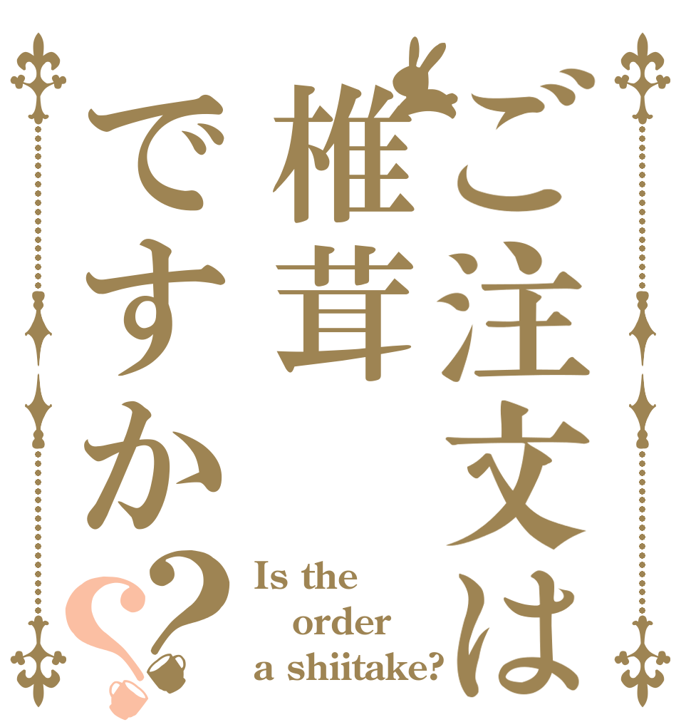 ご注文は椎茸ですか？？ Is the order a shiitake?