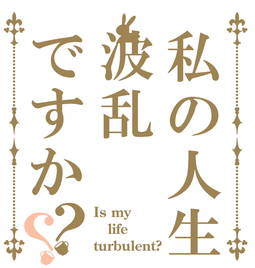 私の人生波乱ですか？？ Is my life turbulent?
