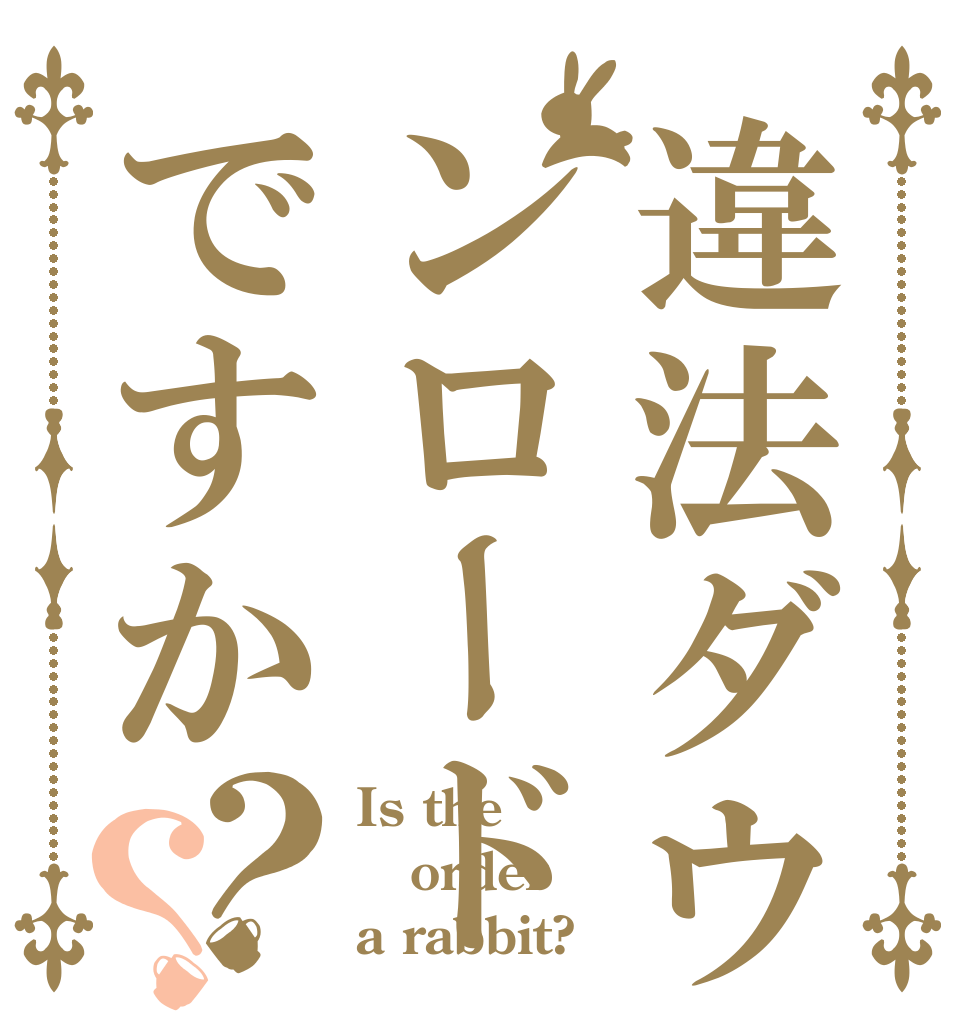 違法ダウンロードですか？？ Is the order a rabbit?