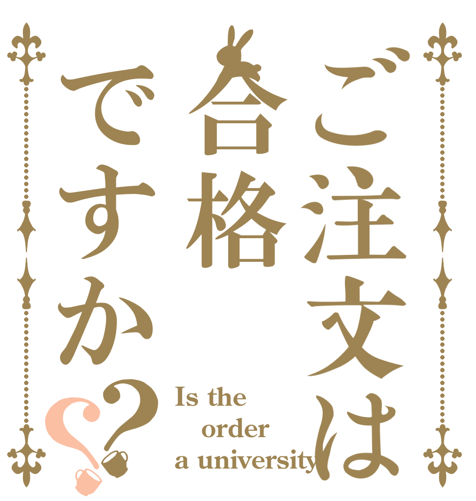 ご注文は合格ですか？？ Is the order a university