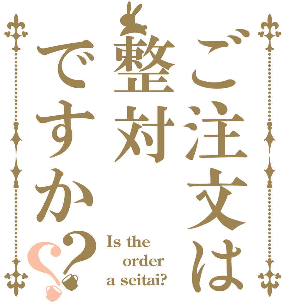 ご注文は整対ですか？？ Is the order a seitai?