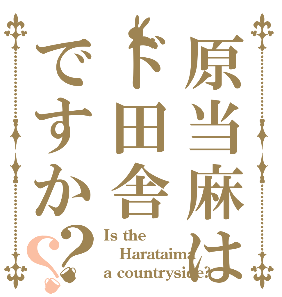 原当麻はド田舎ですか？？ Is the Harataima a countryside?