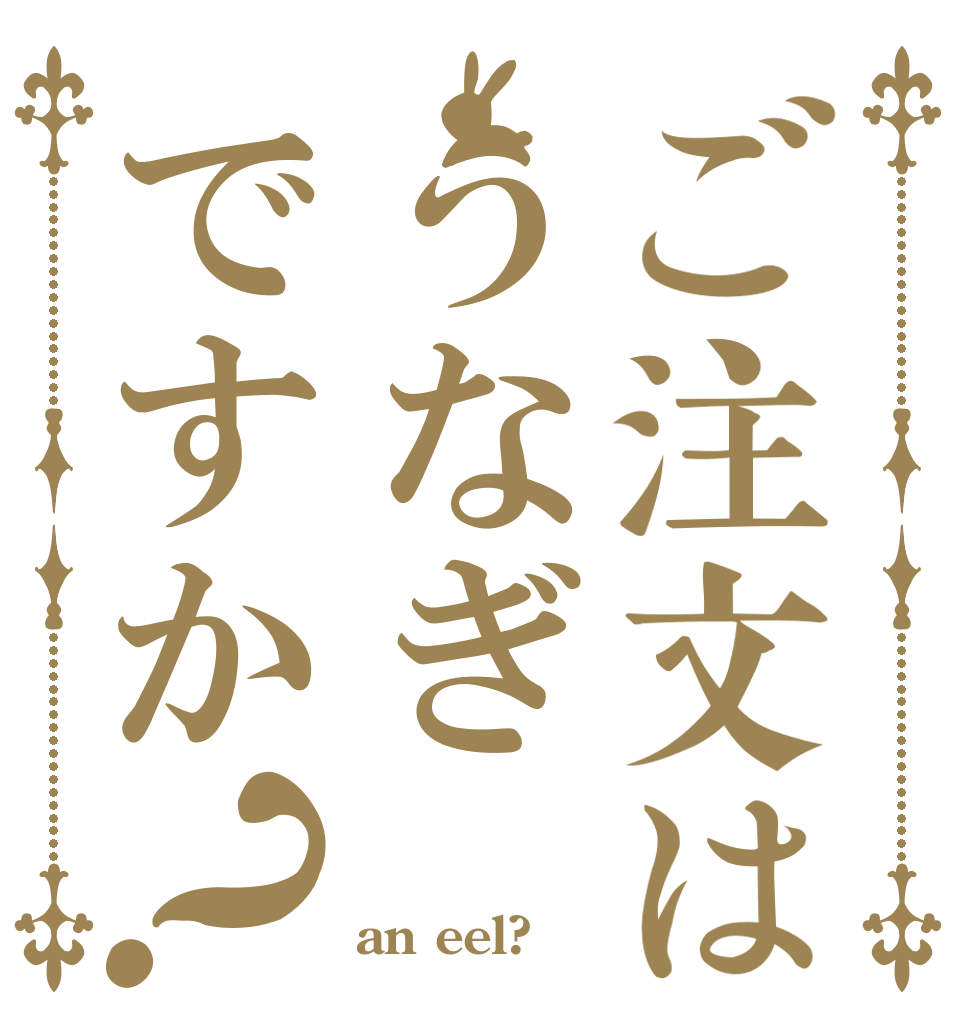 ご注文はうなぎですか？   an eel?