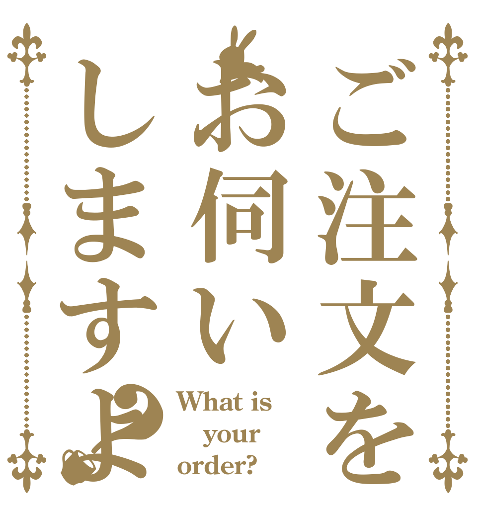 ご注文をお伺いしますよ？ What is your order?