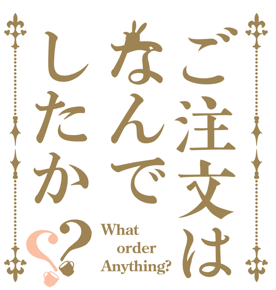 ご注文はなんでしたか？？ What order Anything?
