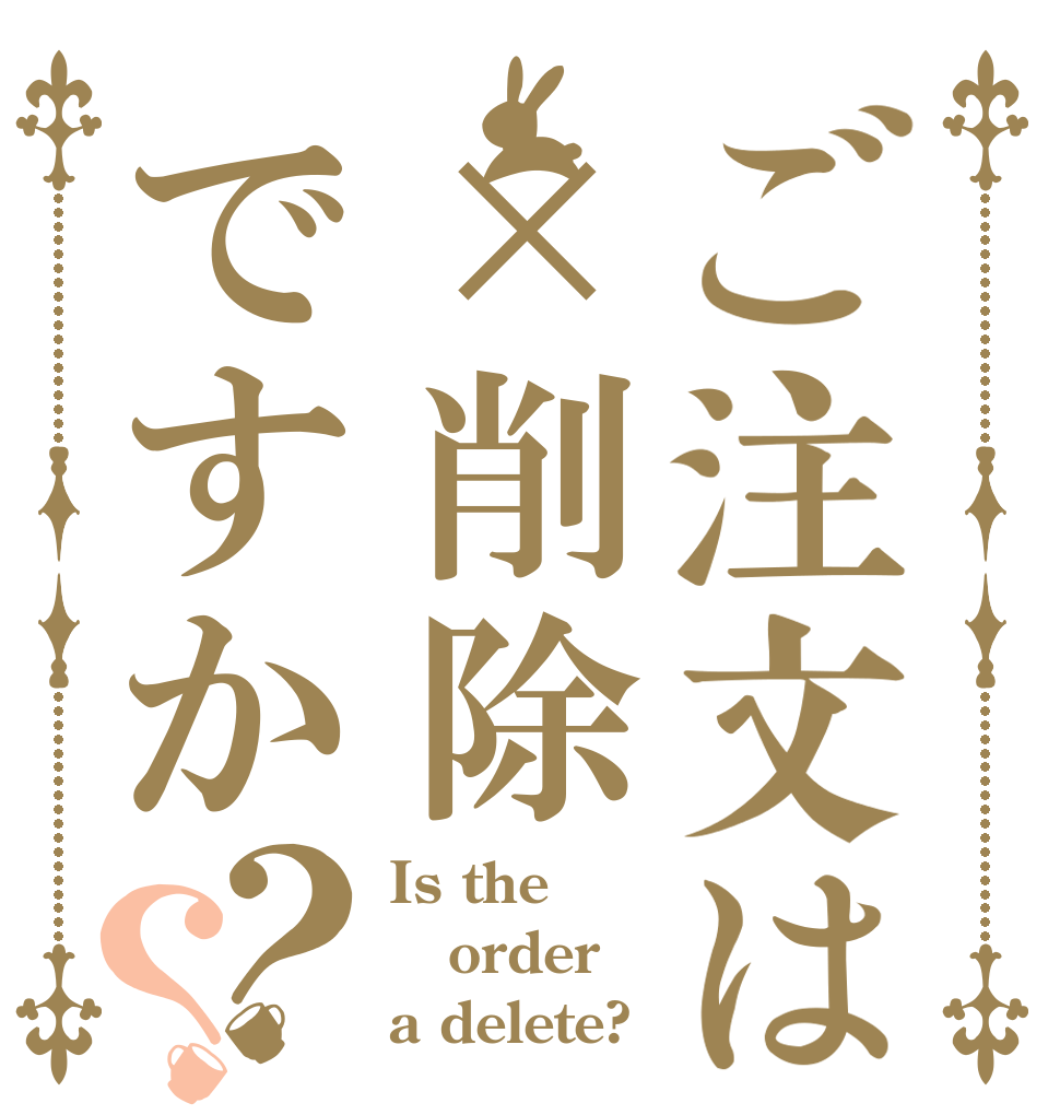 ご注文は×削除ですか？？ Is the order a delete?