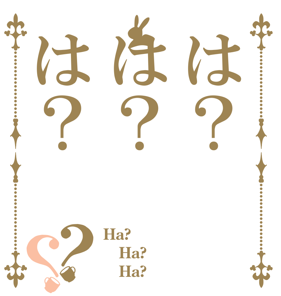 は？は？は？？？ Ha? Ha?    Ha?