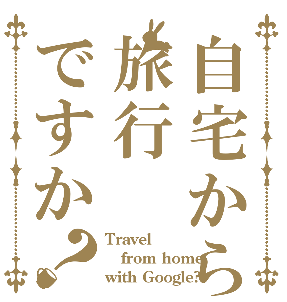 自宅から旅行ですか？ Travel from home with Google?