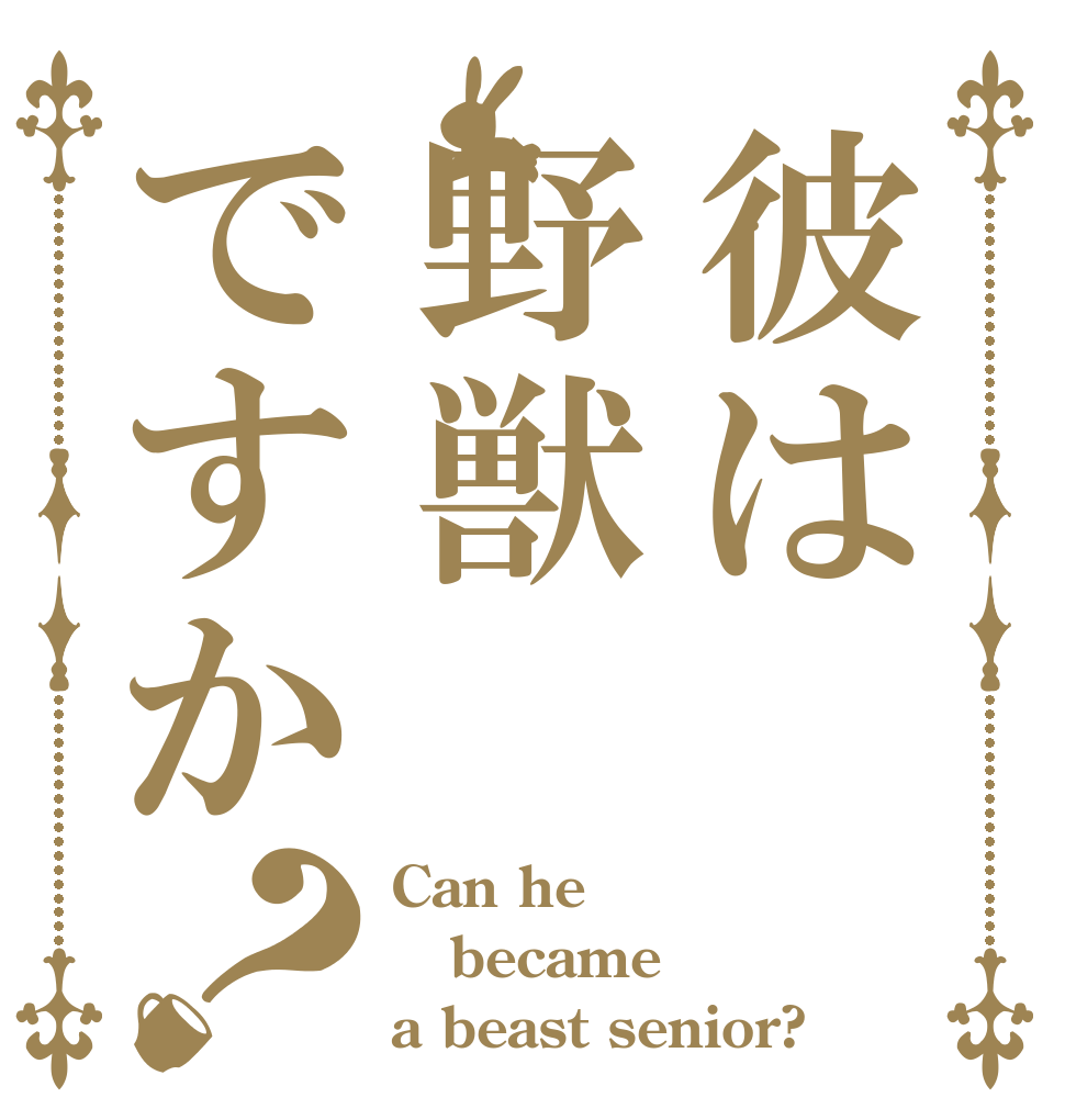 彼は野獣ですか？ Can he became a beast senior?