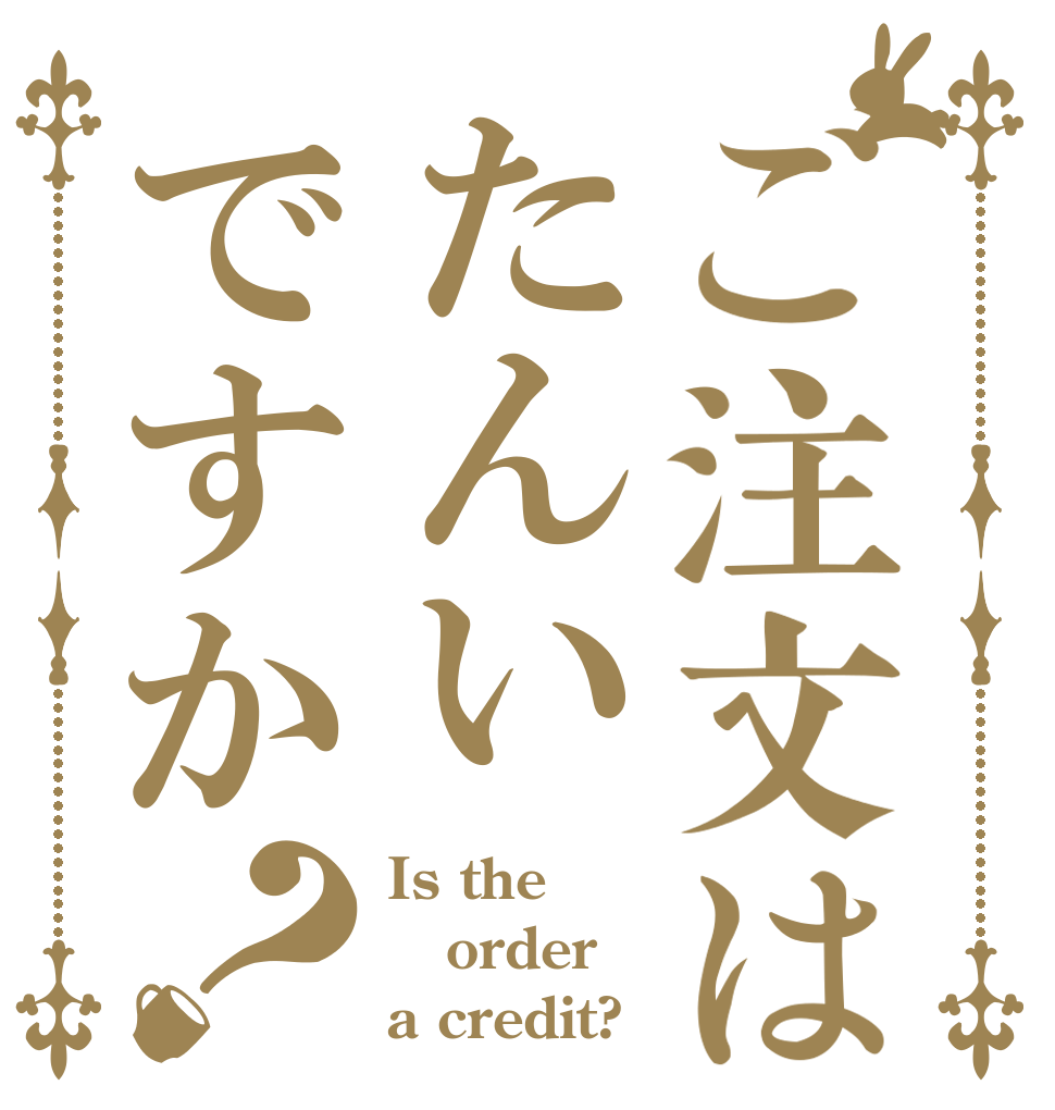 ご注文はたんいですか？ Is the order a credit?
