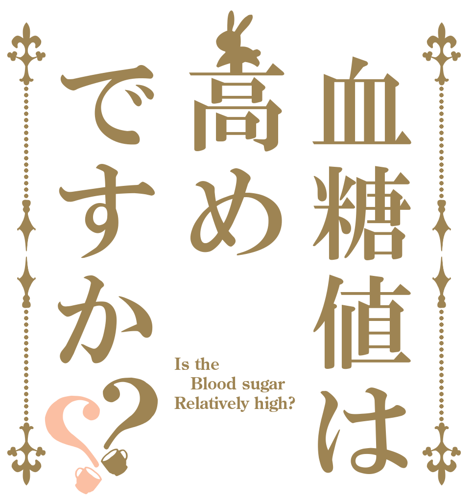 血糖値は高めですか？？ Is the Blood sugar  Relatively high?