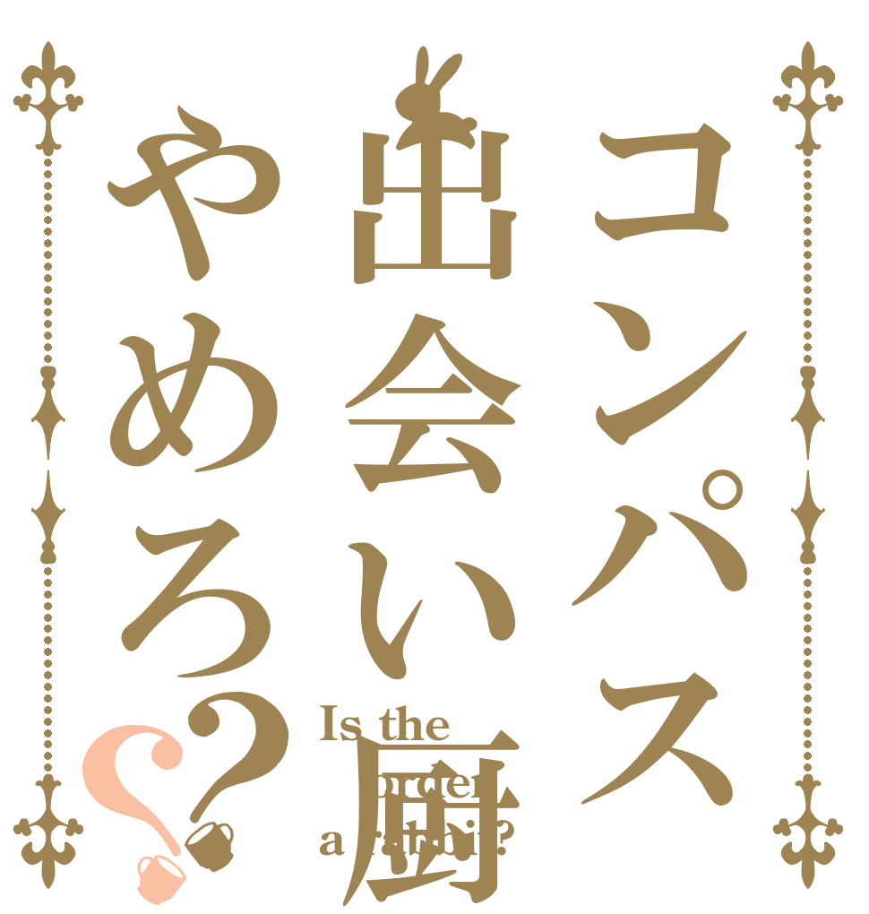 コンパス出会い厨やめろ？？ Is the order a rabbit?