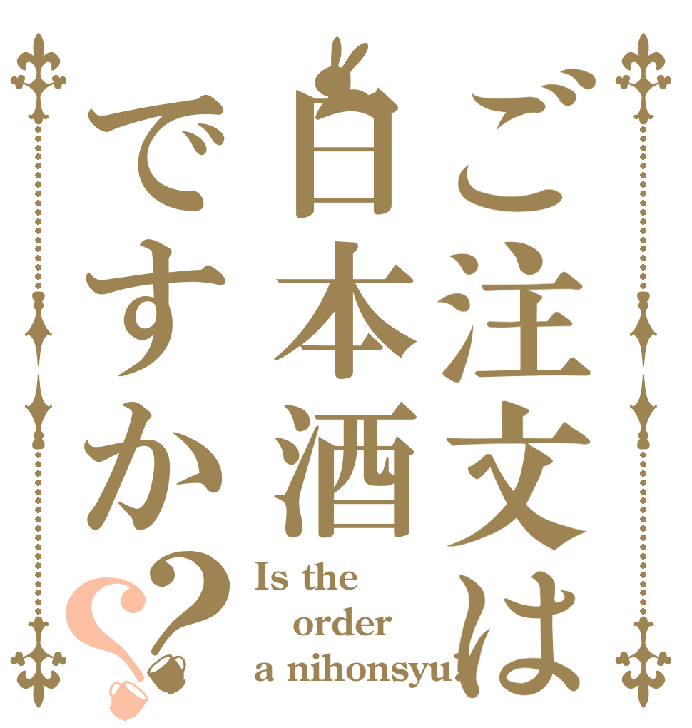 ご注文は日本酒ですか？？ Is the order a nihonsyu?