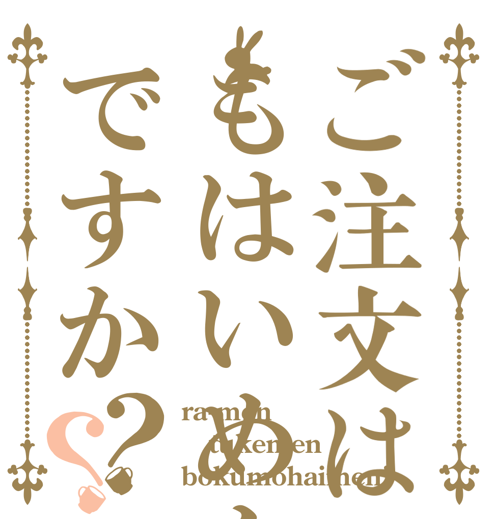 ご注文はもはいめんですか？？ ra-men tukemen bokumohaimen!
