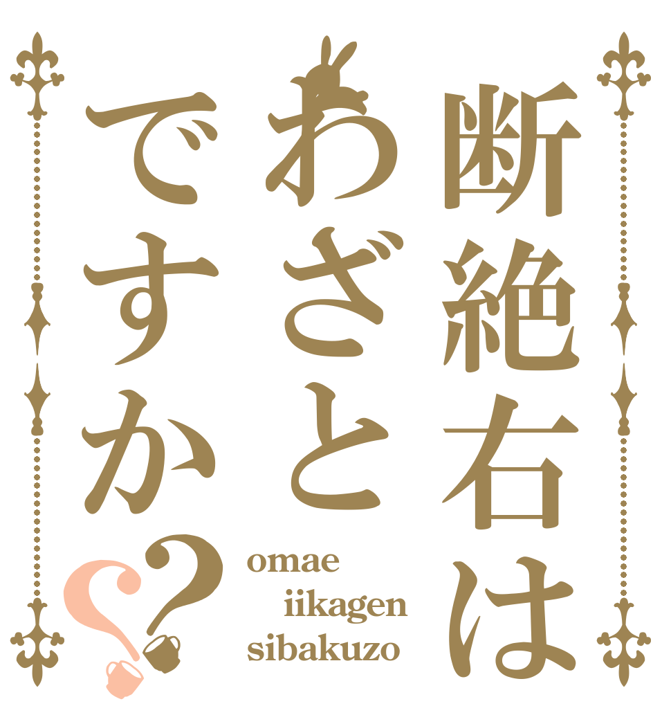 断絶右はわざとですか？？ omae iikagen sibakuzo