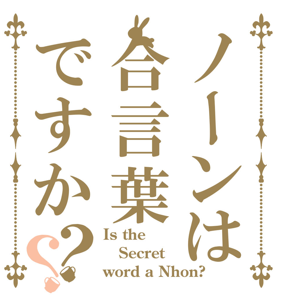ノーンは合言葉ですか？？ Is the  Secret word a Nhon?