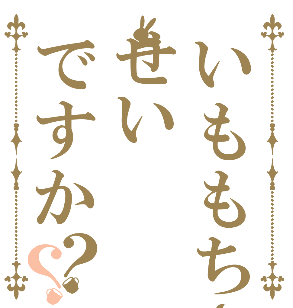 いももちさんのせいですか？？   