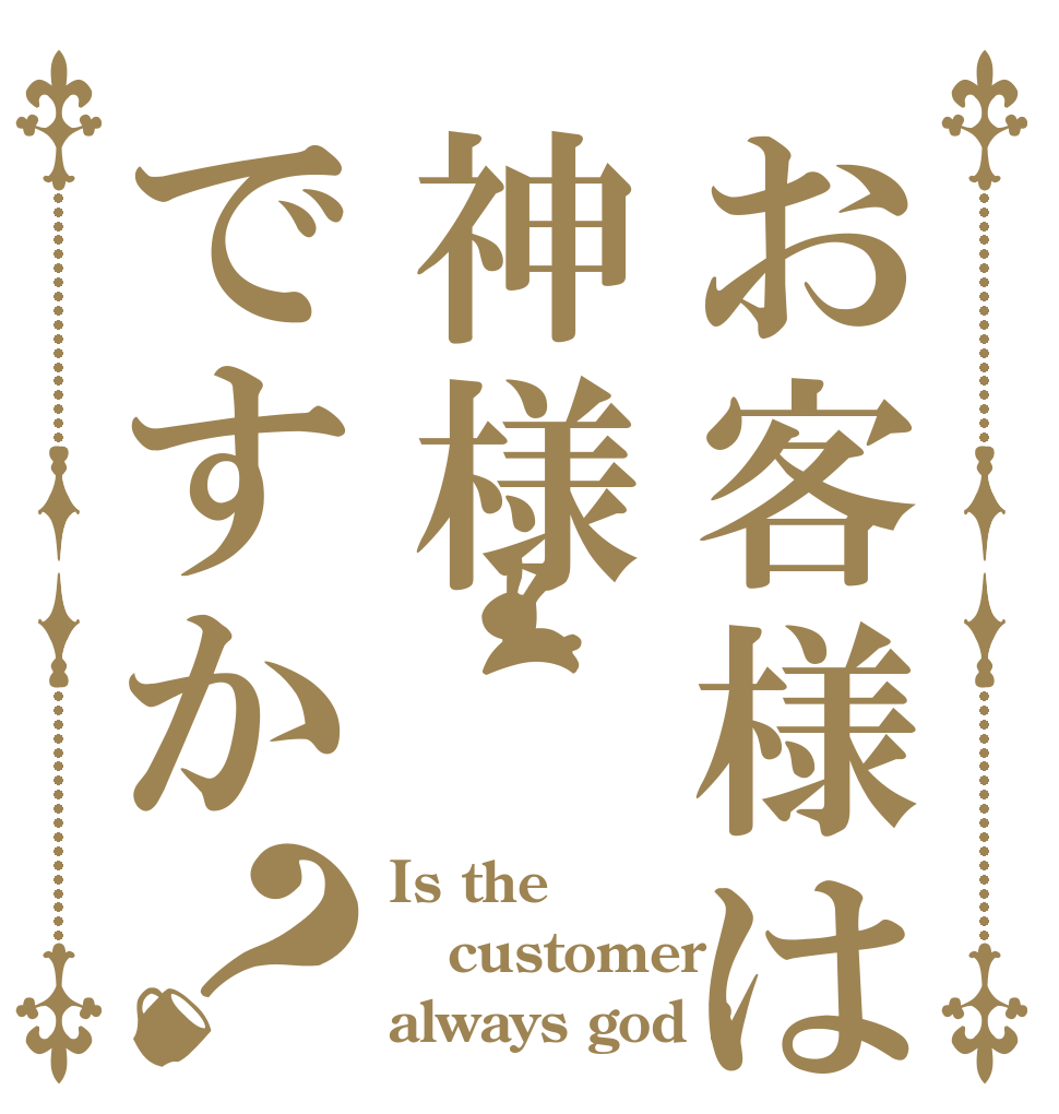 お客様は神様ですか？ Is the customer always god ?