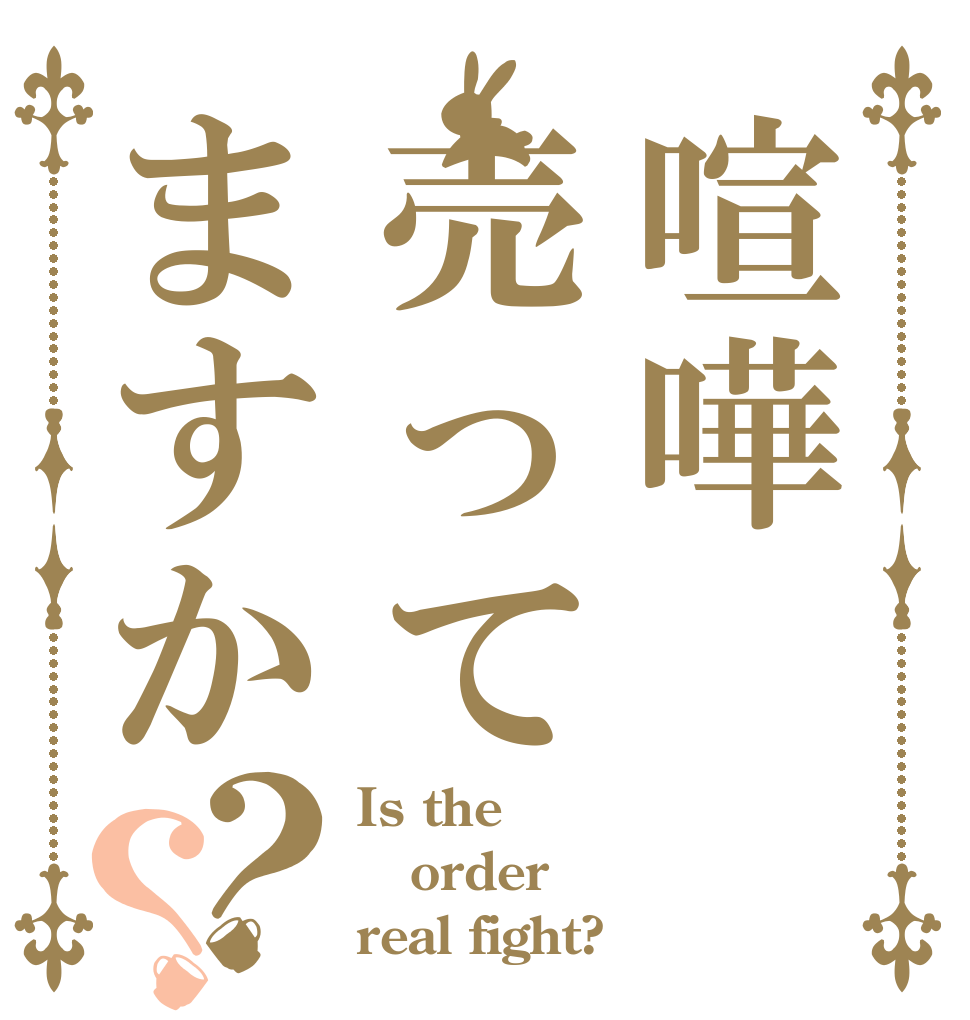 喧嘩売ってますか？？ Is the order real fight?