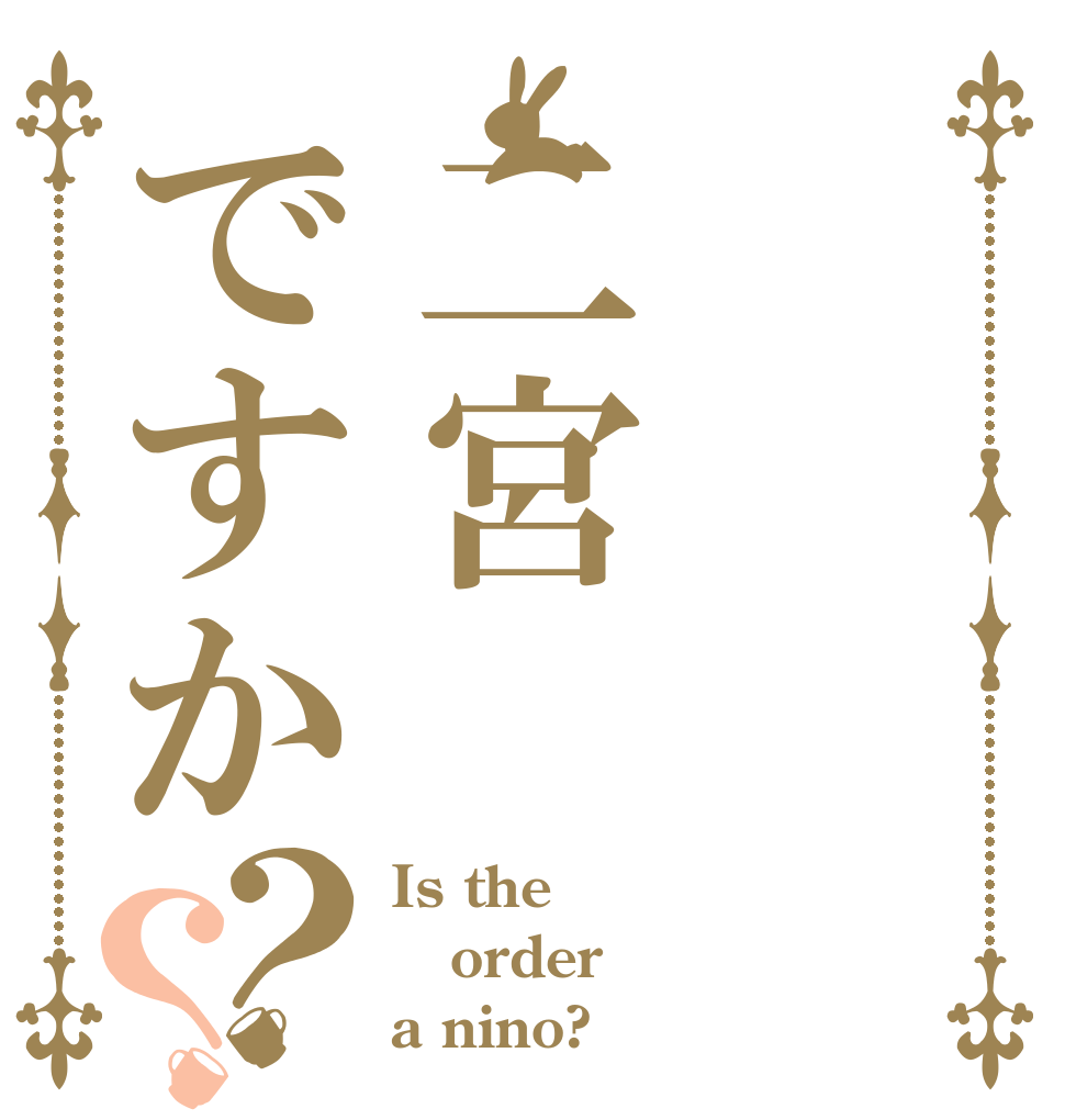 二宮ですか？？ Is the order a nino?