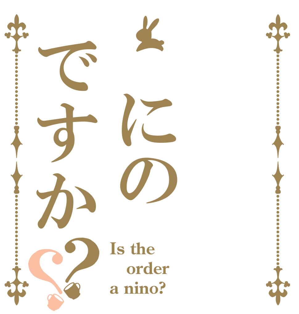  にのですか？？ Is the order a nino?