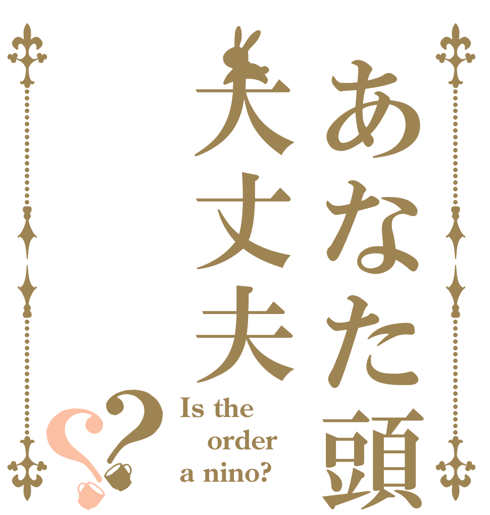 あなた頭大丈夫？？ Is the order a nino?