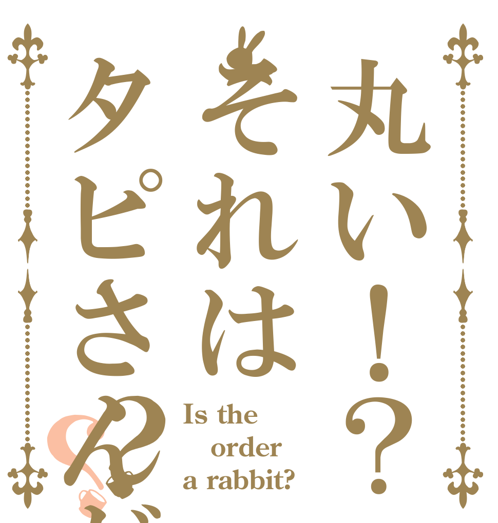 丸い！？それはタピさんだ？？ Is the order a rabbit?
