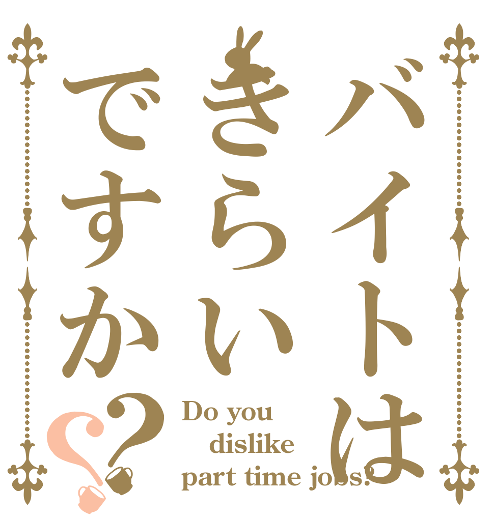 バイトはきらいですか？？ Do you dislike part time jobs?