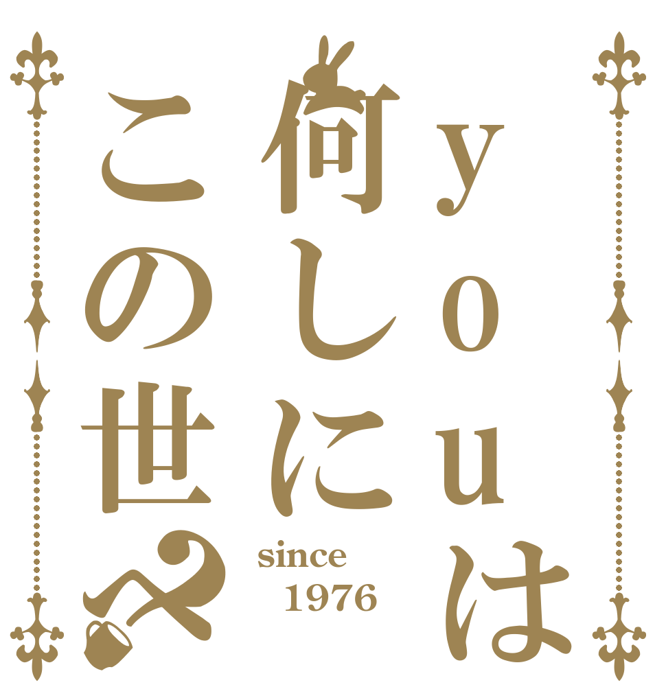 youは何しにこの世へ？  since 1976  