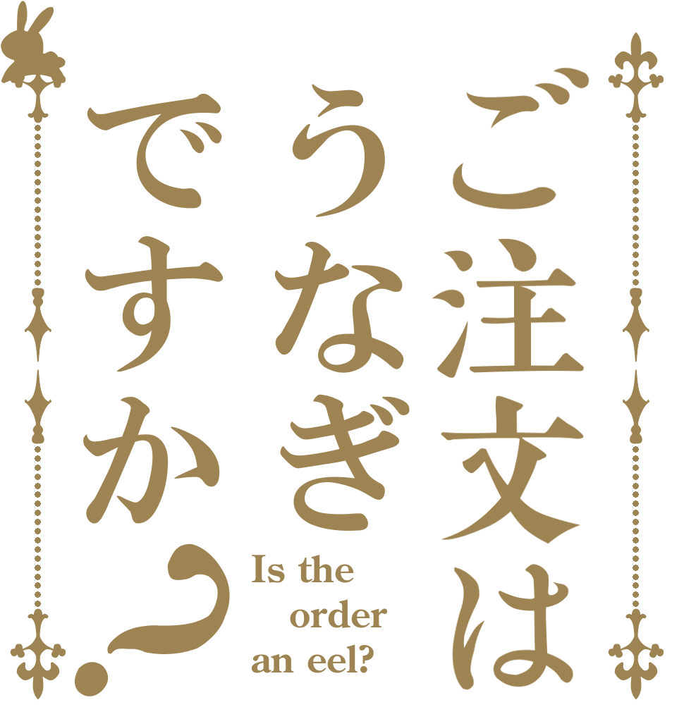 ご注文はうなぎですか？ Is the order an eel?