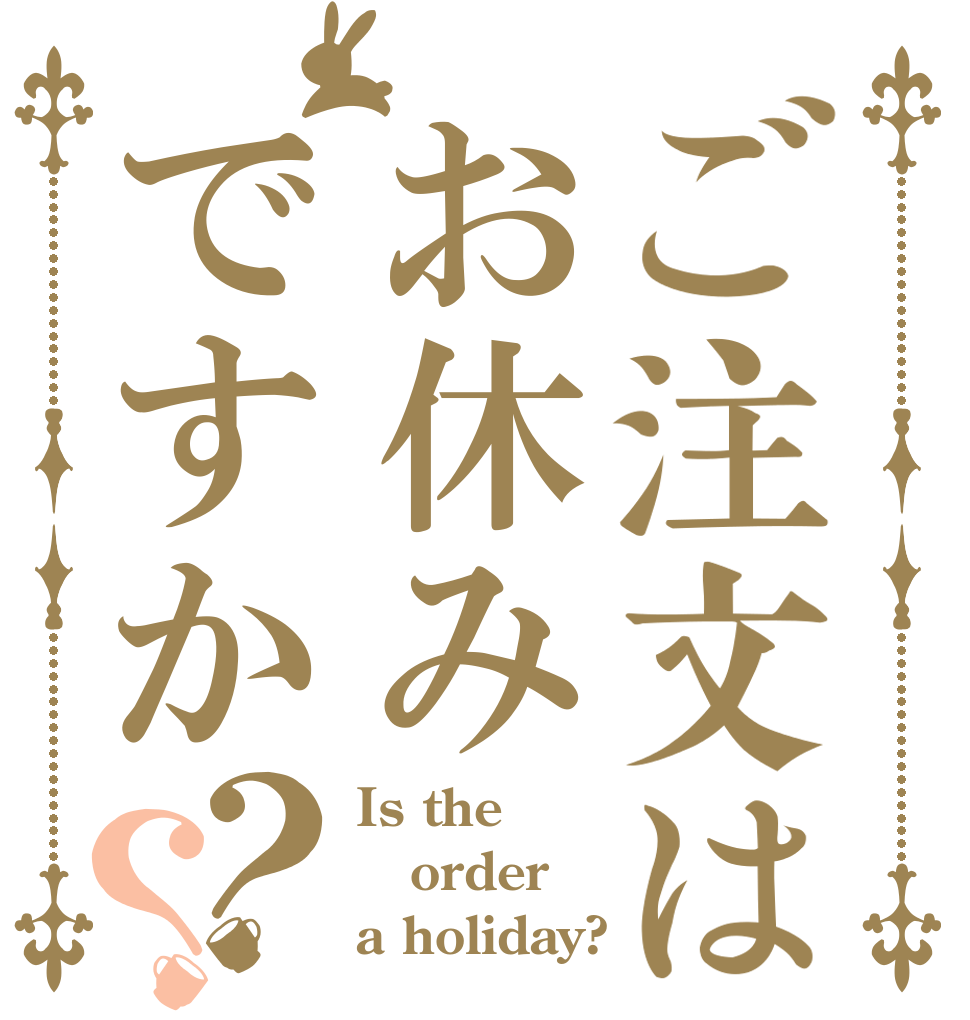 ご注文はお休みですか？？ Is the order a holiday?