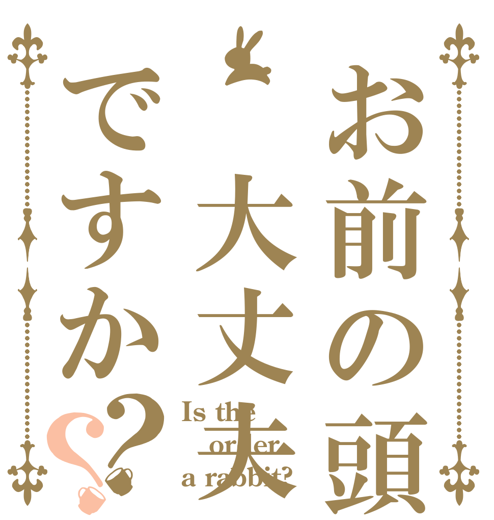 お前の頭 大丈夫ですか？？ Is the order a rabbit?