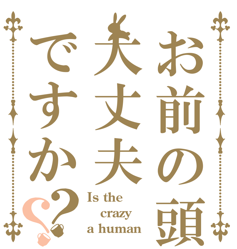 お前の頭大丈夫ですか？？ Is the crazy a human