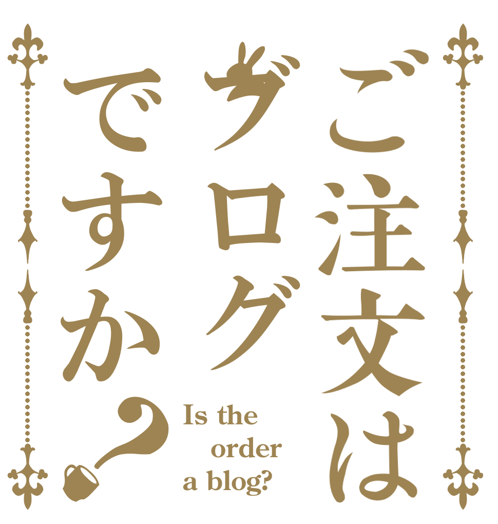 ご注文はブログですか？ Is the order a blog?