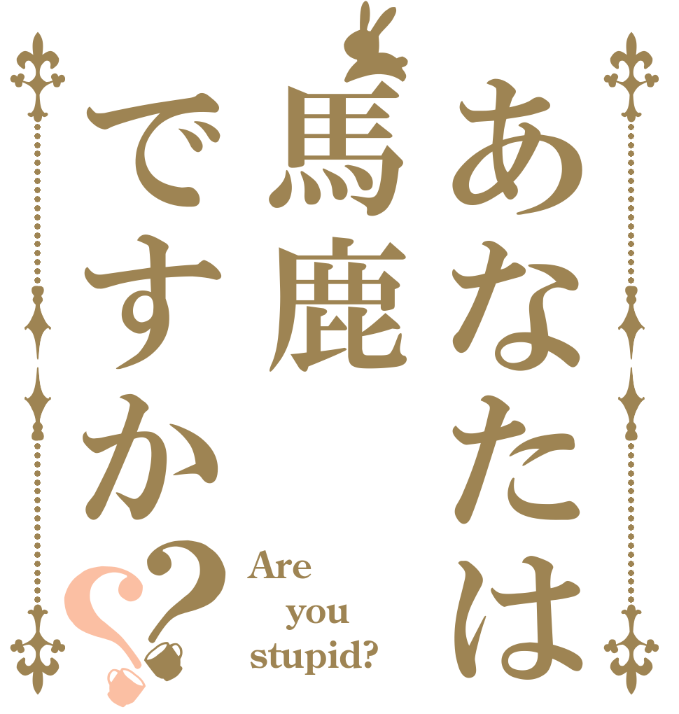 あなたは馬鹿ですか？？ Are you stupid?