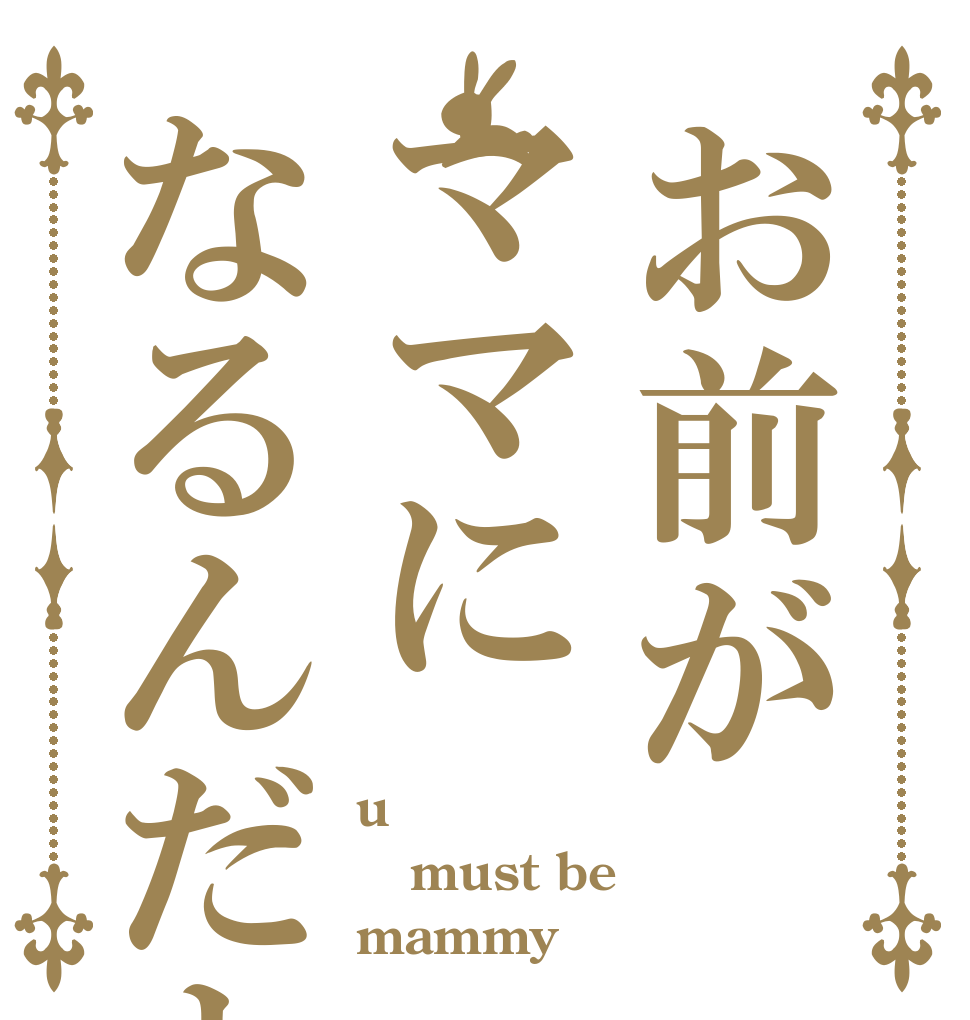 お前がママになるんだよ u must be mammy