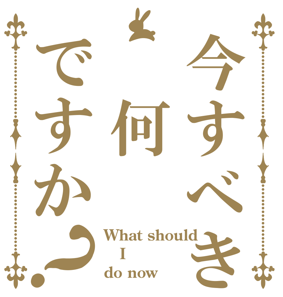 今すべき事は 何ですか？ What should  I  do now