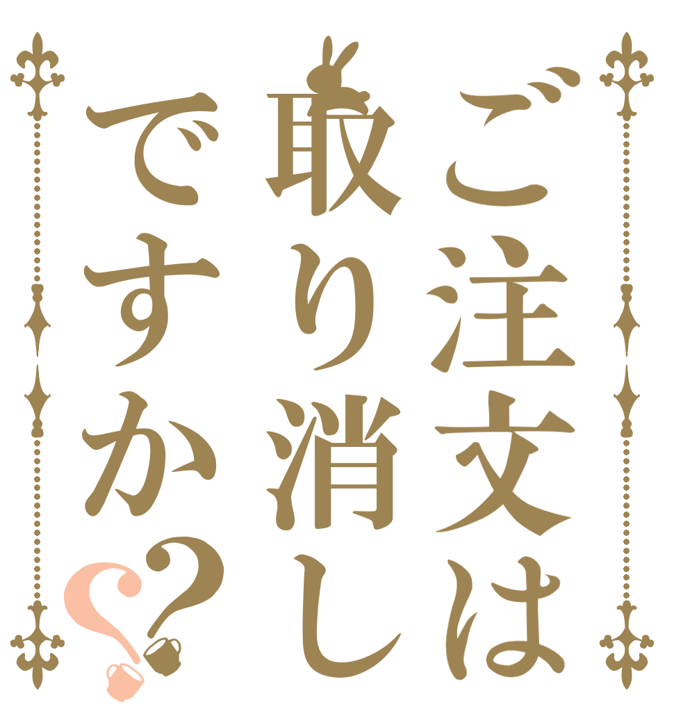 ご注文は取り消しですか？？   