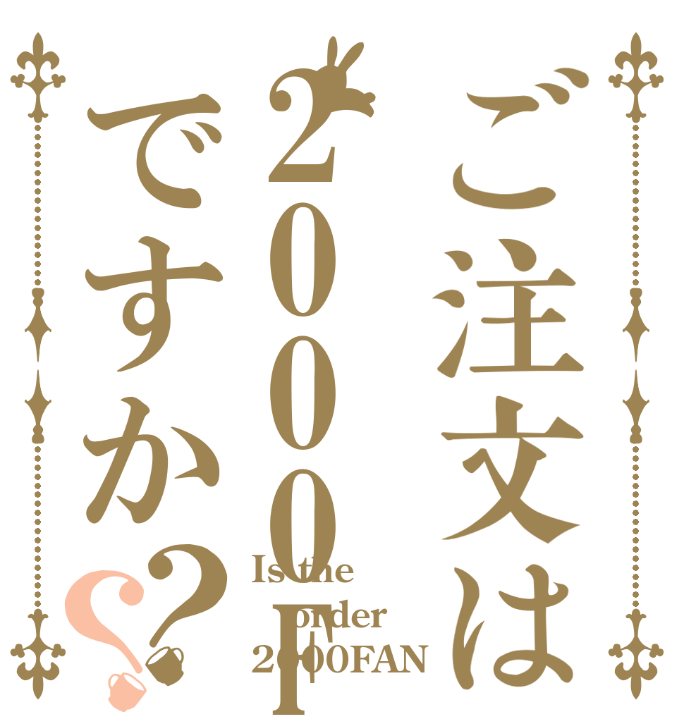 ご注文は2000FANですか？？ Is the order 2000FAN