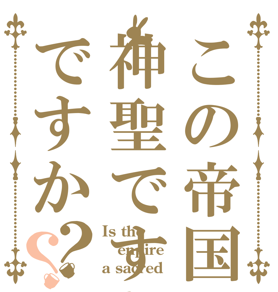 この帝国は神聖ですかですか？？ Is the enpire a sacred？